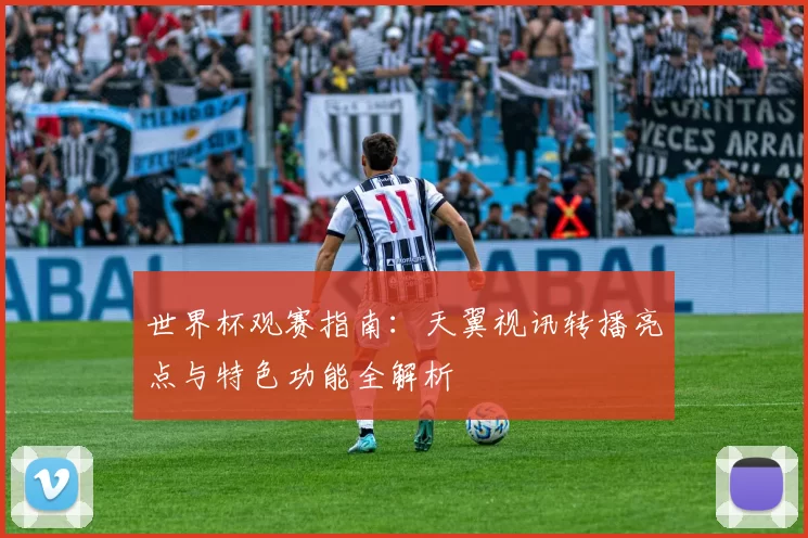 世界杯观赛指南：天翼视讯转播亮点与特色功能全解析