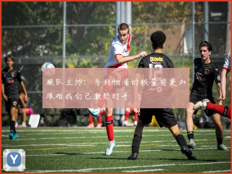 狼队主帅：与利物浦的较量将更加艰难我们已激怒对手
