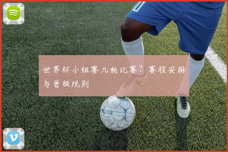 世界杯小组赛几轮比赛？赛程安排与晋级规则