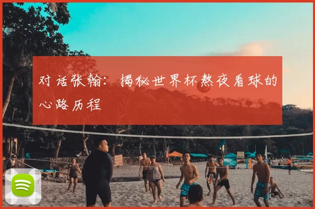 对话张翰：揭秘世界杯熬夜看球的心路历程