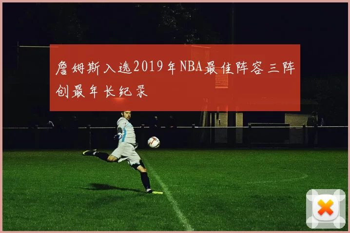 詹姆斯入选2019年NBA最佳阵容三阵创最年长纪录