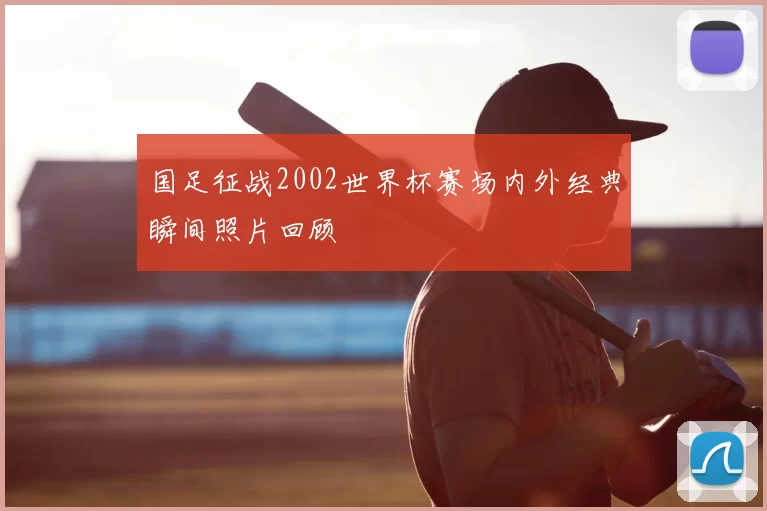 国足征战2002世界杯赛场内外经典瞬间照片回顾