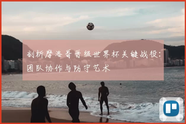 剖析摩洛哥晋级世界杯关键战役：团队协作与防守艺术