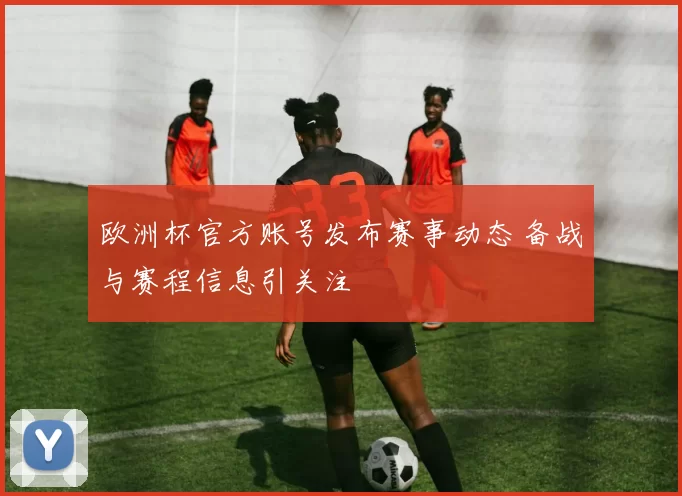 欧洲杯官方账号发布赛事动态 备战与赛程信息引关注