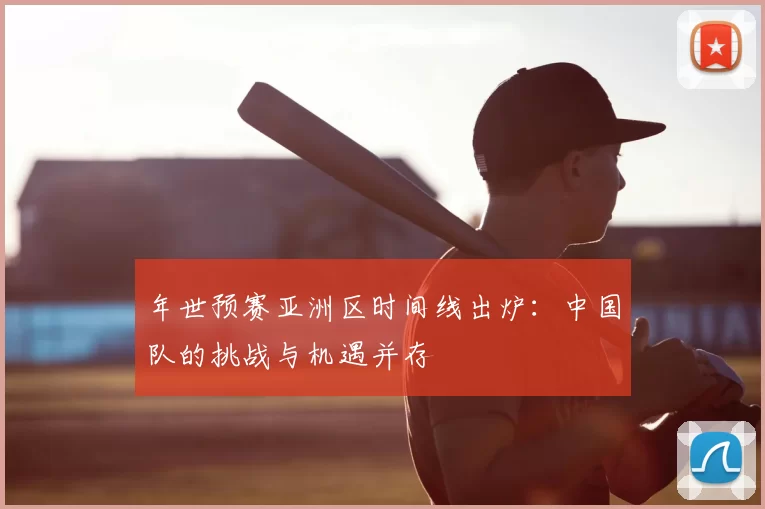 年世预赛亚洲区时间线出炉：中国队的挑战与机遇并存