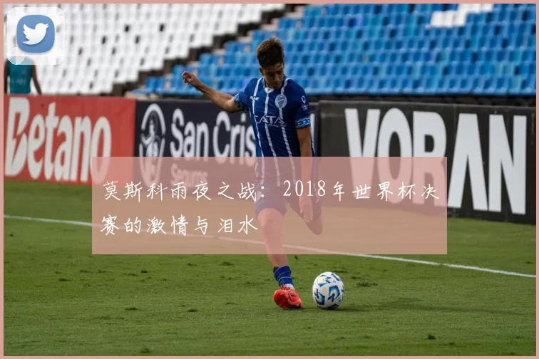 莫斯科雨夜之战：2018年世界杯决赛的激情与泪水