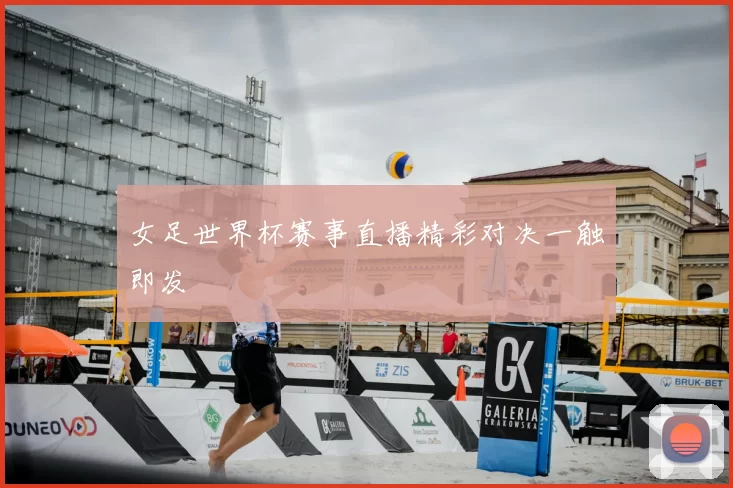 女足世界杯赛事直播精彩对决一触即发