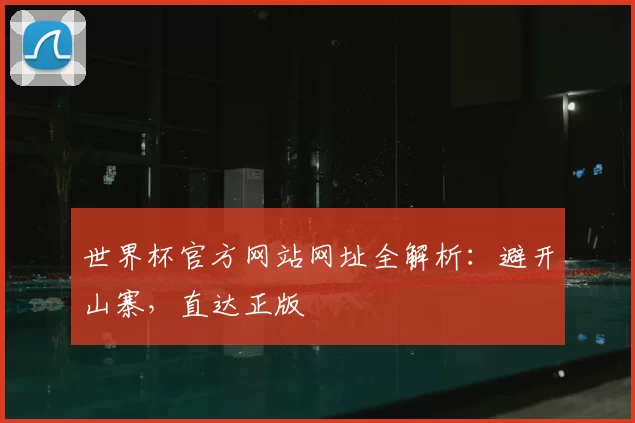 世界杯官方网站网址全解析：避开山寨，直达正版