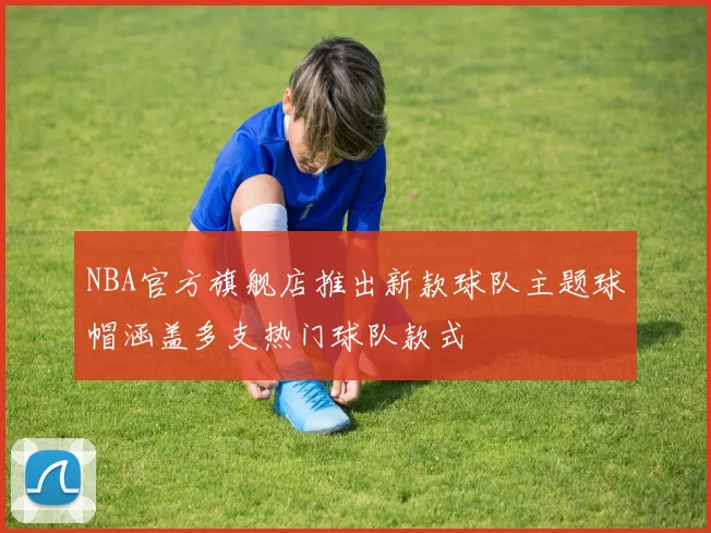 NBA官方旗舰店推出新款球队主题球帽涵盖多支热门球队款式