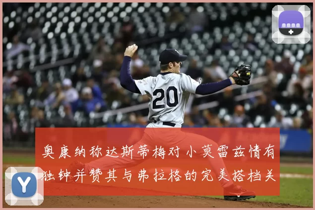 奥康纳称达斯蒂梅对小莫雷兹情有独钟并赞其与弗拉格的完美搭档关系