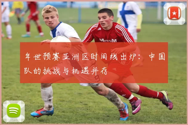 年世预赛亚洲区时间线出炉：中国队的挑战与机遇并存