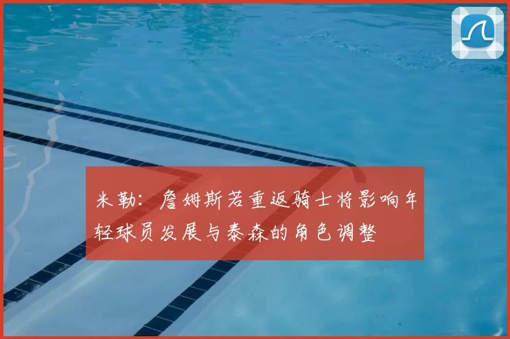 米勒：詹姆斯若重返骑士将影响年轻球员发展与泰森的角色调整