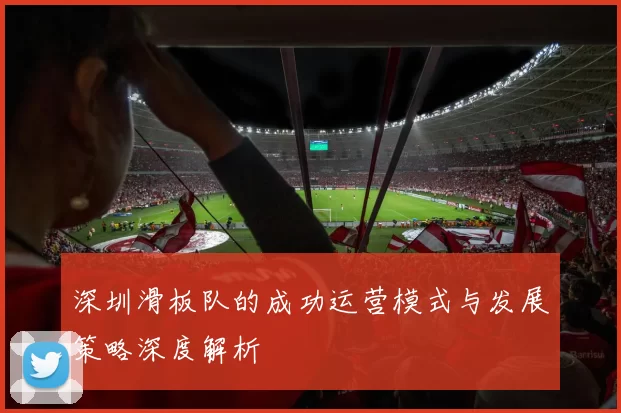 深圳滑板队的成功运营模式与发展策略深度解析