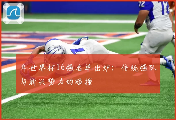 年世界杯16强名单出炉:传统强队与新兴势力的碰撞