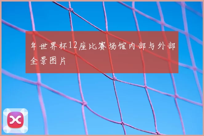 年世界杯12座比赛场馆内部与外部全景图片