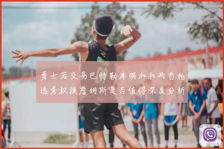 勇士若交易巴特勒库明加和两首轮选秀权换詹姆斯是否值得深度分析
