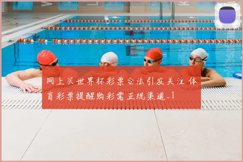 网上买世界杯彩票合法引发关注 体育彩票提醒购彩需正规渠道_1
