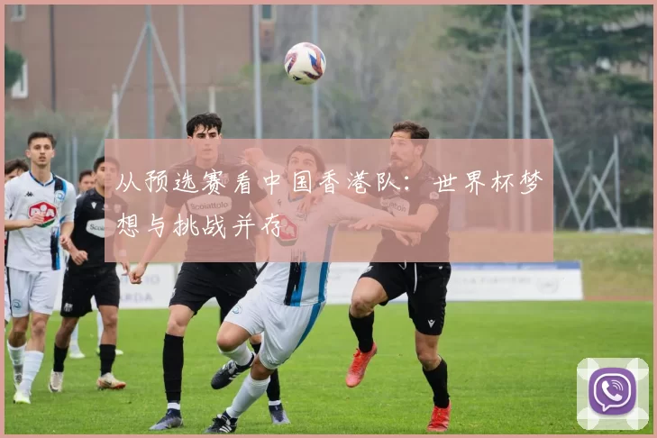从预选赛看中国香港队:世界杯梦想与挑战并存