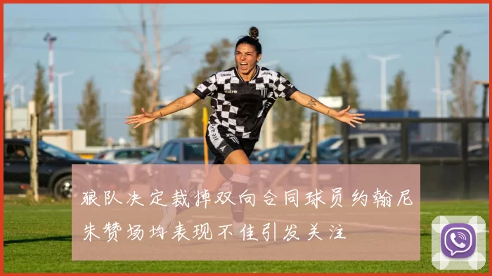 狼队决定裁掉双向合同球员约翰尼朱赞场均表现不佳引发关注