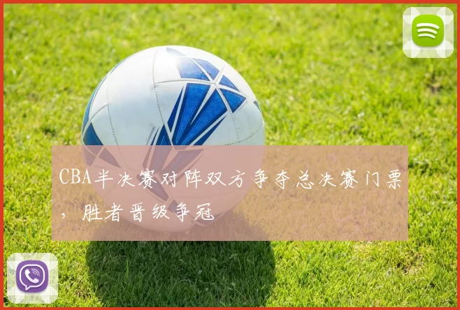 CBA半决赛对阵双方争夺总决赛门票，胜者晋级争冠