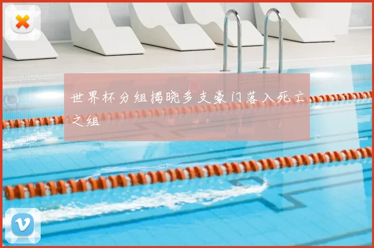 世界杯分组揭晓多支豪门落入死亡之组