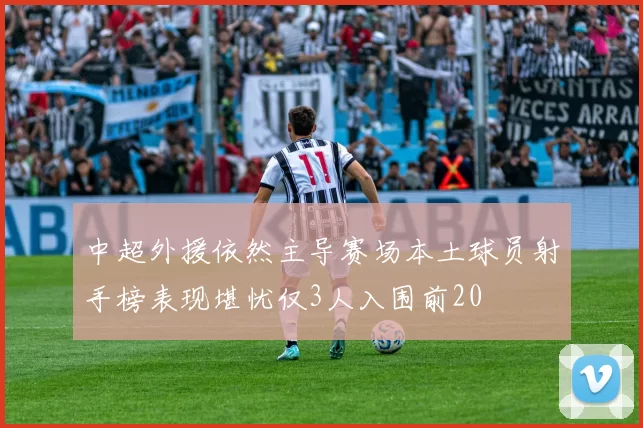 中超外援依然主导赛场本土球员射手榜表现堪忧仅3人入围前20