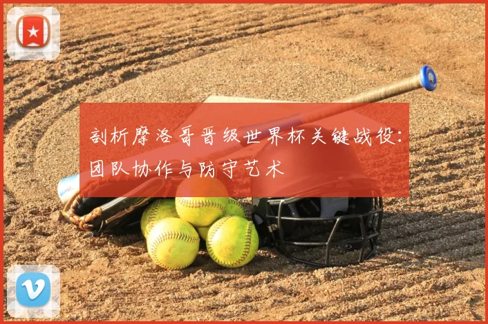 剖析摩洛哥晋级世界杯关键战役：团队协作与防守艺术