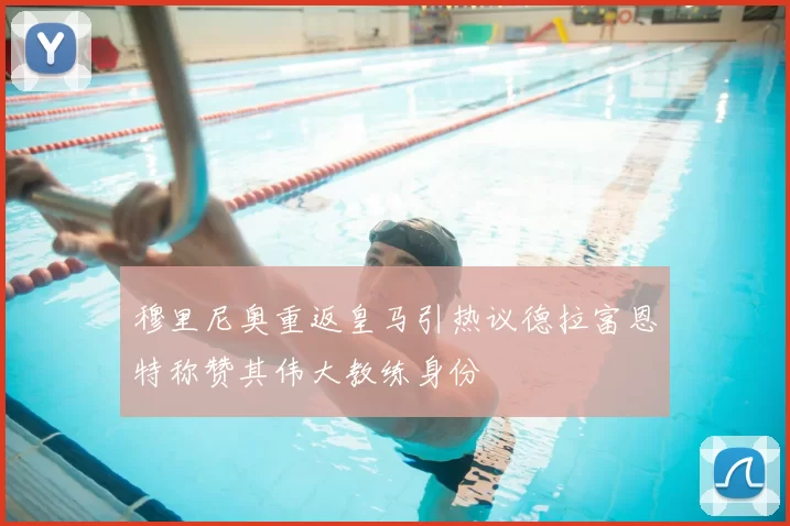 穆里尼奥重返皇马引热议德拉富恩特称赞其伟大教练身份