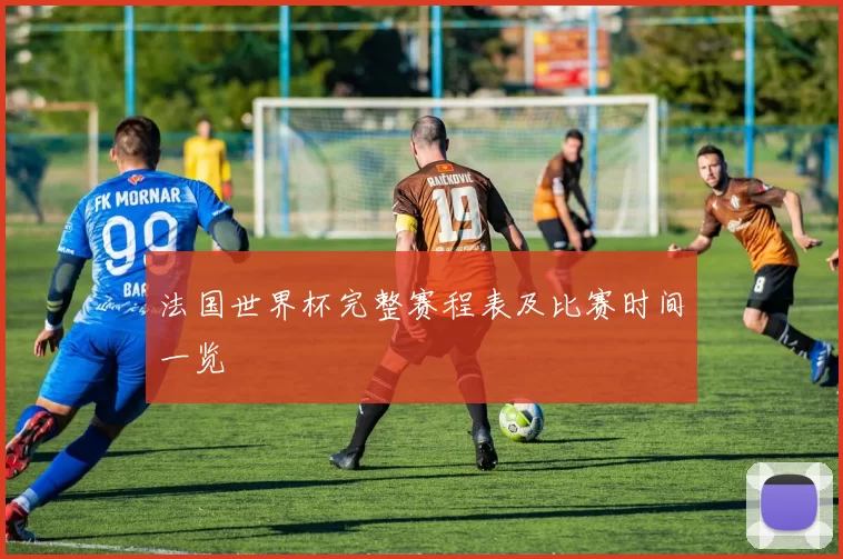法国世界杯完整赛程表及比赛时间一览