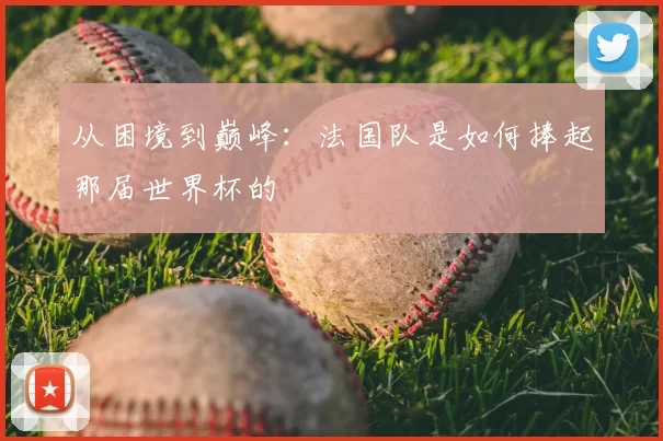从困境到巅峰：法国队是如何捧起那届世界杯的