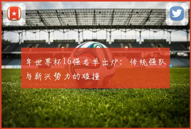 年世界杯16强名单出炉：传统强队与新兴势力的碰撞