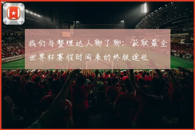 我们与整理达人聊了聊：获取最全世界杯赛程时间表的终极途径