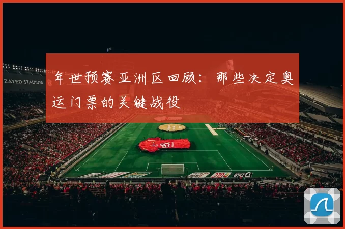 年世预赛亚洲区回顾：那些决定奥运门票的关键战役