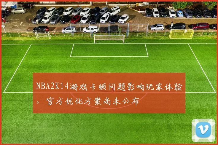 NBA2K14游戏卡顿问题影响玩家体验，官方优化方案尚未公布