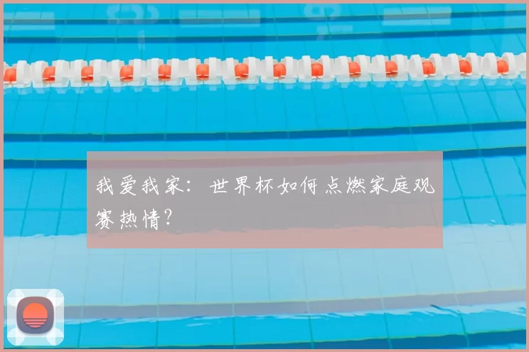 我爱我家：世界杯如何点燃家庭观赛热情？