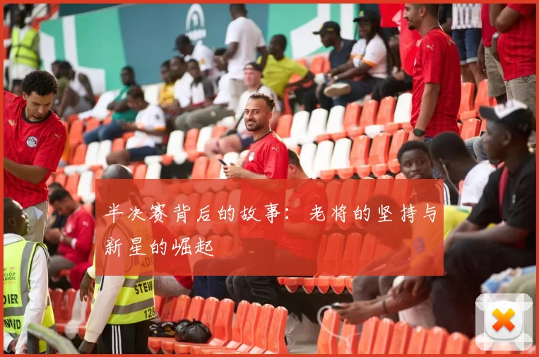 半决赛背后的故事：老将的坚持与新星的崛起