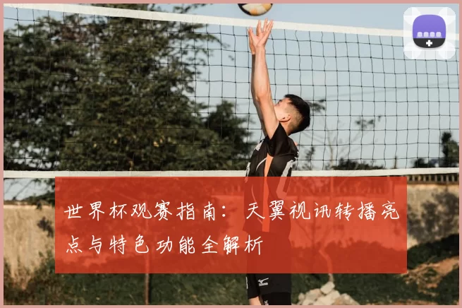 世界杯观赛指南：天翼视讯转播亮点与特色功能全解析