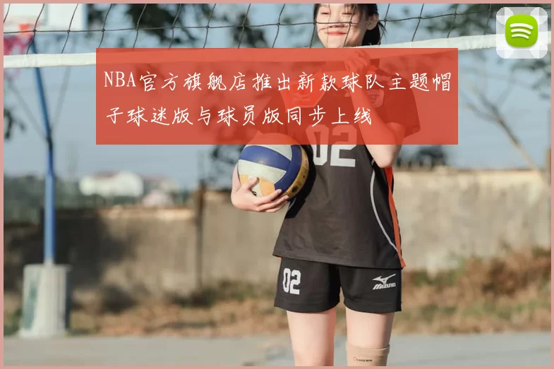 NBA官方旗舰店推出新款球队主题帽子球迷版与球员版同步上线