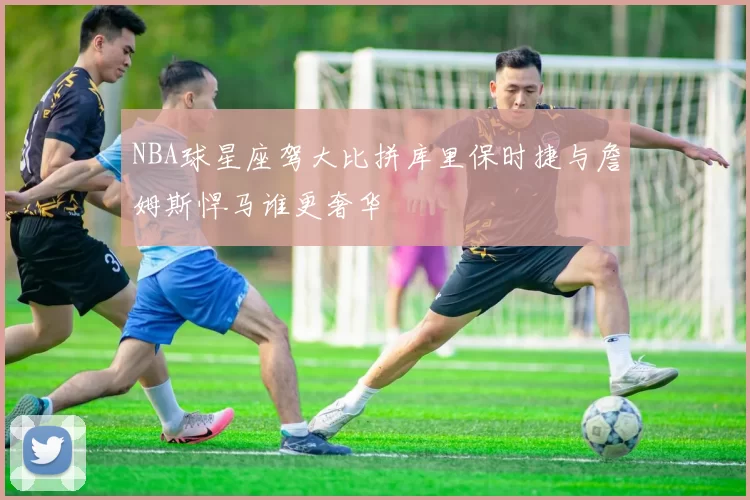 NBA球星座驾大比拼库里保时捷与詹姆斯悍马谁更奢华