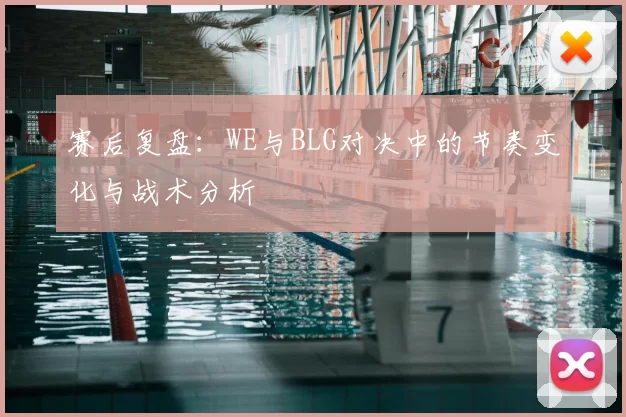 赛后复盘:WE与BLG对决中的节奏变化与战术分析