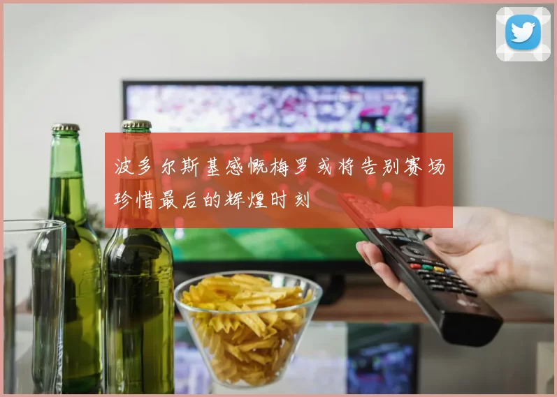 波多尔斯基感慨梅罗或将告别赛场珍惜最后的辉煌时刻
