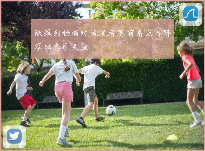 欧冠利物浦对流浪者赛前看点与阵容动态引关注
