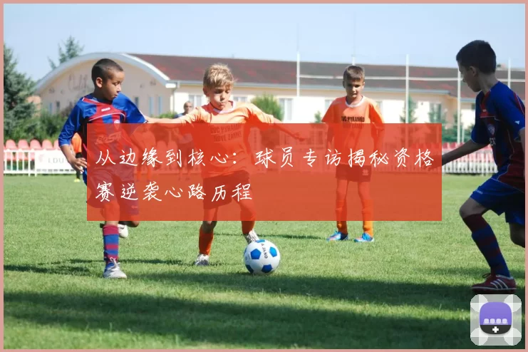 从边缘到核心：球员专访揭秘资格赛逆袭心路历程