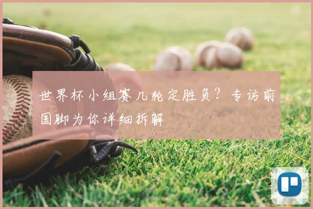 世界杯小组赛几轮定胜负？专访前国脚为你详细拆解