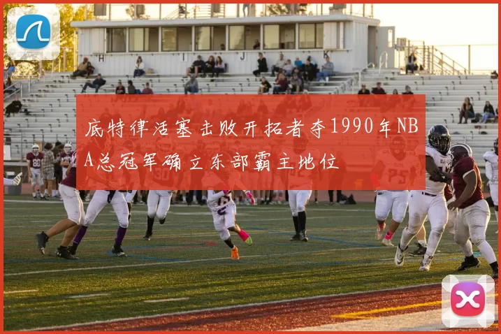底特律活塞击败开拓者夺1990年NBA总冠军确立东部霸主地位