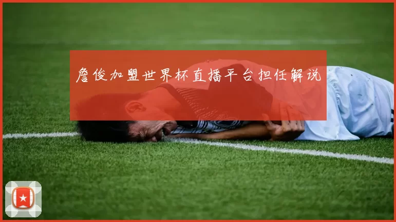 詹俊加盟世界杯直播平台担任解说