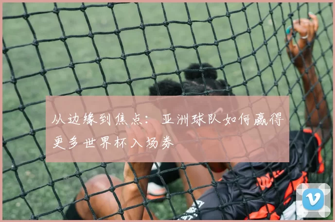 从边缘到焦点：亚洲球队如何赢得更多世界杯入场券