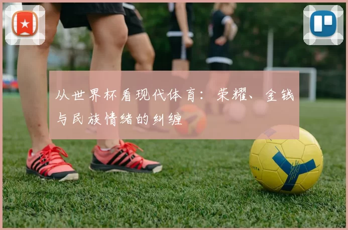 从世界杯看现代体育：荣耀、金钱与民族情绪的纠缠