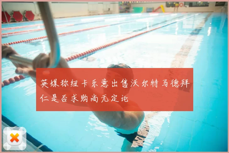 英媒称纽卡乐意出售沃尔特马德拜仁是否求购尚无定论