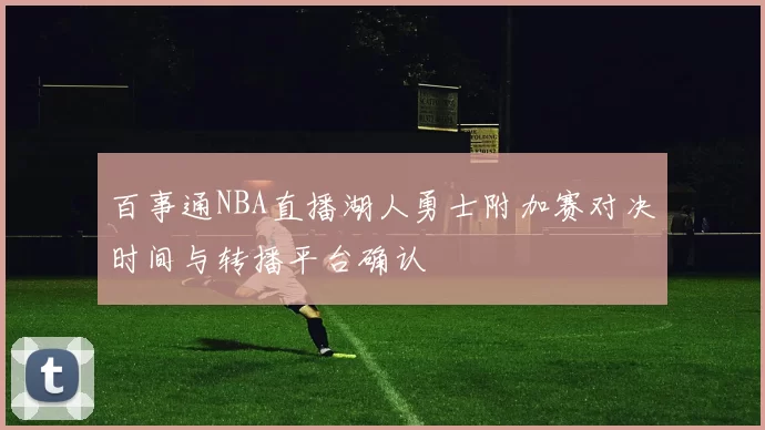 百事通NBA直播湖人勇士附加赛对决时间与转播平台确认